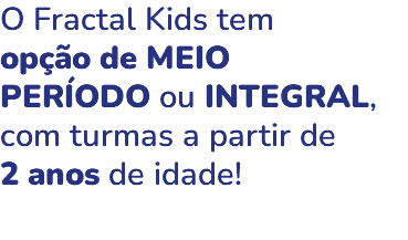 O Fractal Kids tem opção de MEIO PERÍODO ou INTEGRAL, com turmas a partir de 2 anos de idade! 