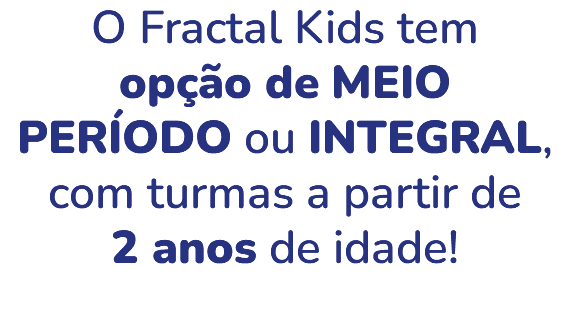 O Fractal Kids tem opção de MEIO PERÍODO ou INTEGRAL, com turmas a partir de 2 anos de idade! 