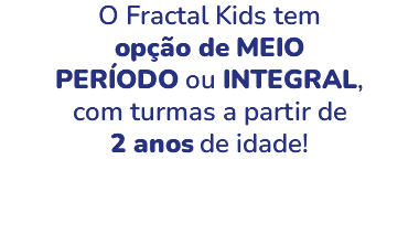 O Fractal Kids tem opção de MEIO PERÍODO ou INTEGRAL, com turmas a partir de 2 anos de idade! 